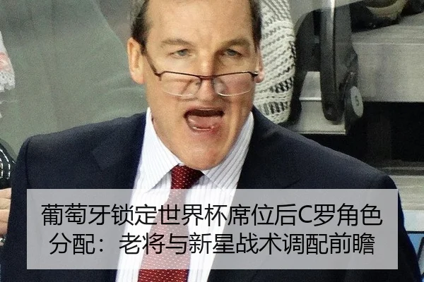 葡萄牙锁定世界杯席位后C罗角色分配：老将与新星战术调配前瞻