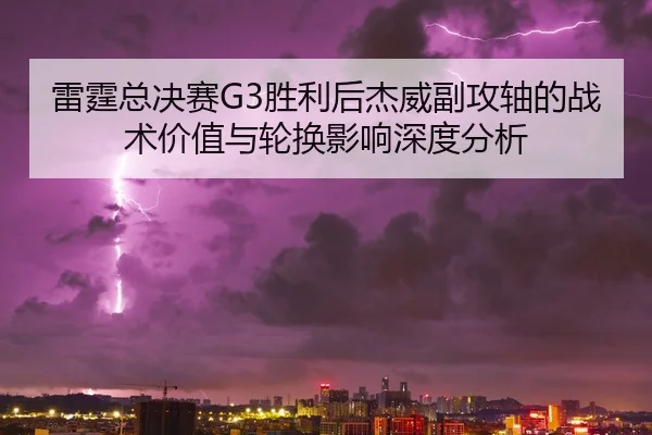 雷霆总决赛G3胜利后杰威副攻轴的战术价值与轮换影响深度分析