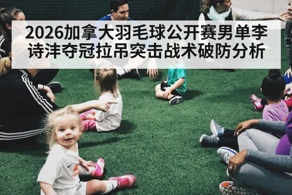 2026加拿大羽毛球公开赛男单李诗沣夺冠拉吊突击战术破防分析