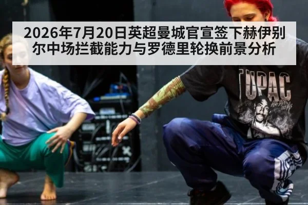 2026年7月20日英超曼城官宣签下赫伊别尔中场拦截能力与罗德里轮换前景分析