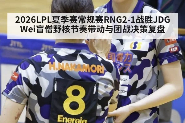2026LPL夏季赛常规赛RNG2-1战胜JDG Wei盲僧野核节奏带动与团战决策复盘