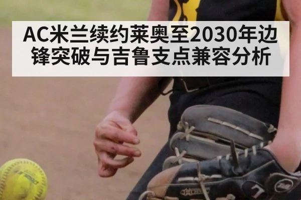 AC米兰续约莱奥至2030年边锋突破与吉鲁支点兼容分析