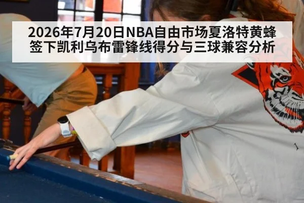 2026年7月20日NBA自由市场夏洛特黄蜂签下凯利乌布雷锋线得分与三球兼容分析
