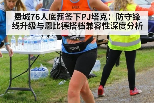 费城76人底薪签下PJ塔克：防守锋线升级与恩比德搭档兼容性深度分析