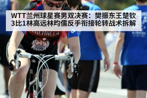 WTT兰州球星赛男双决赛：樊振东王楚钦3比1林高远林昀儒反手衔接轮转战术拆解