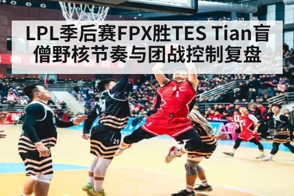 LPL季后赛FPX胜TES Tian盲僧野核节奏与团战控制复盘