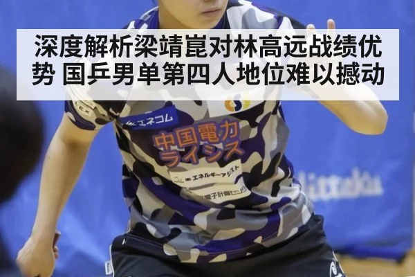 深度解析梁靖崑对林高远战绩优势 国乒男单第四人地位难以撼动