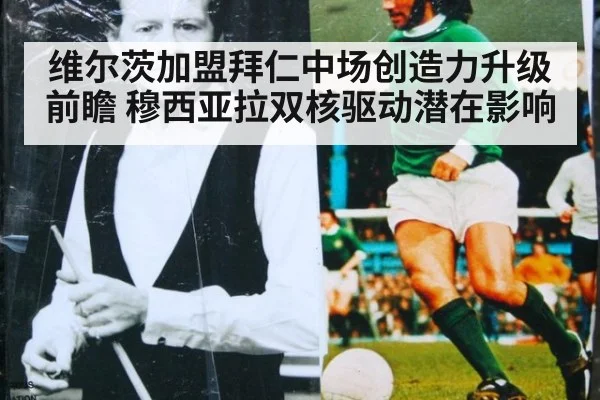 维尔茨加盟拜仁中场创造力升级前瞻 穆西亚拉双核驱动潜在影响